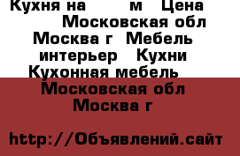 Кухня на 3.60-4м › Цена ­ 45 000 - Московская обл., Москва г. Мебель, интерьер » Кухни. Кухонная мебель   . Московская обл.,Москва г.